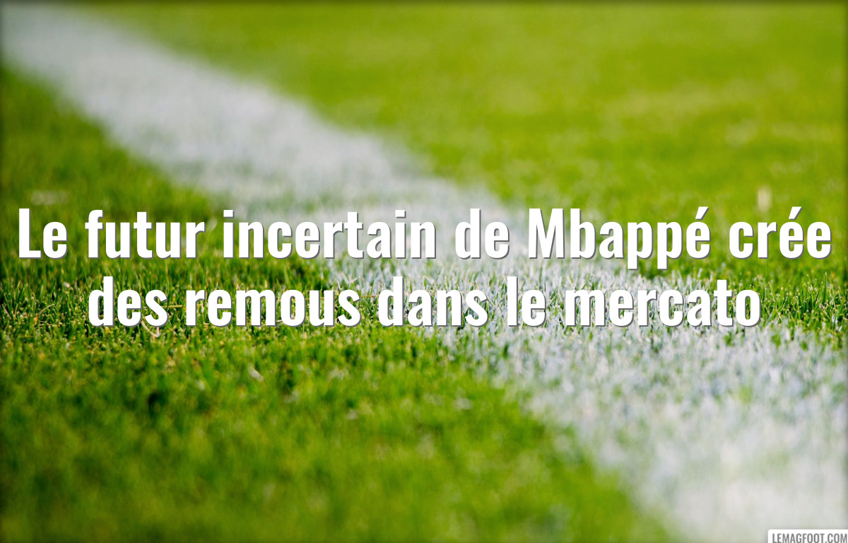 Le futur incertain de Mbappé crée des remous dans le mercato