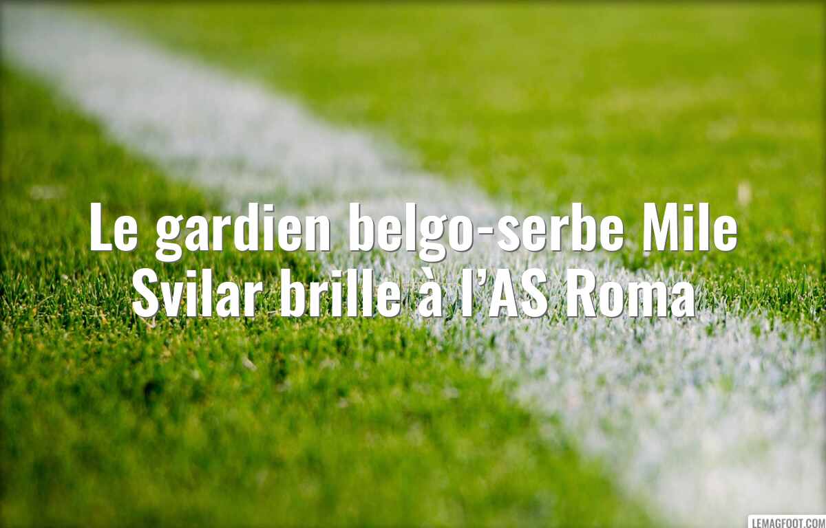 Le gardien belgo-serbe Mile Svilar brille à l’AS Roma