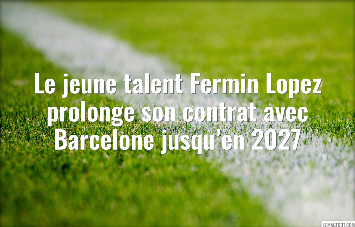 Le jeune talent Fermin Lopez prolonge son contrat avec Barcelone jusqu’en 2027