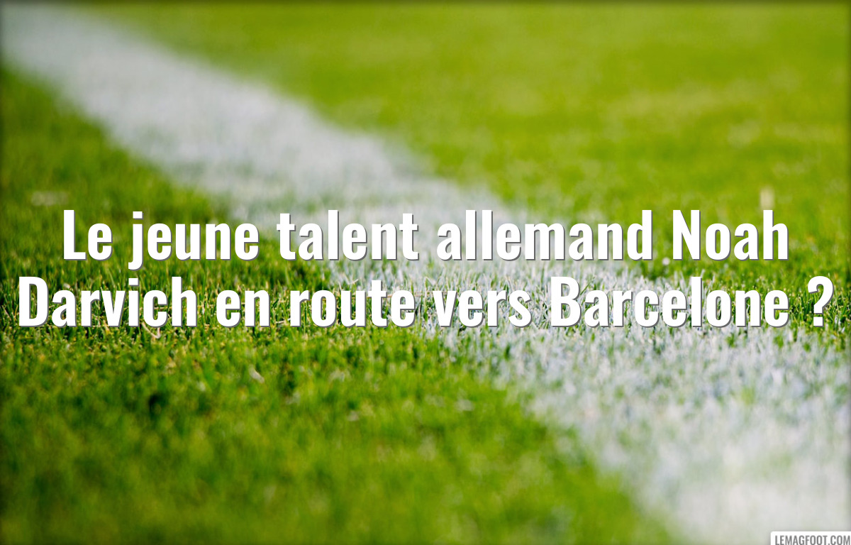 Le jeune talent allemand Noah Darvich en route vers Barcelone ?