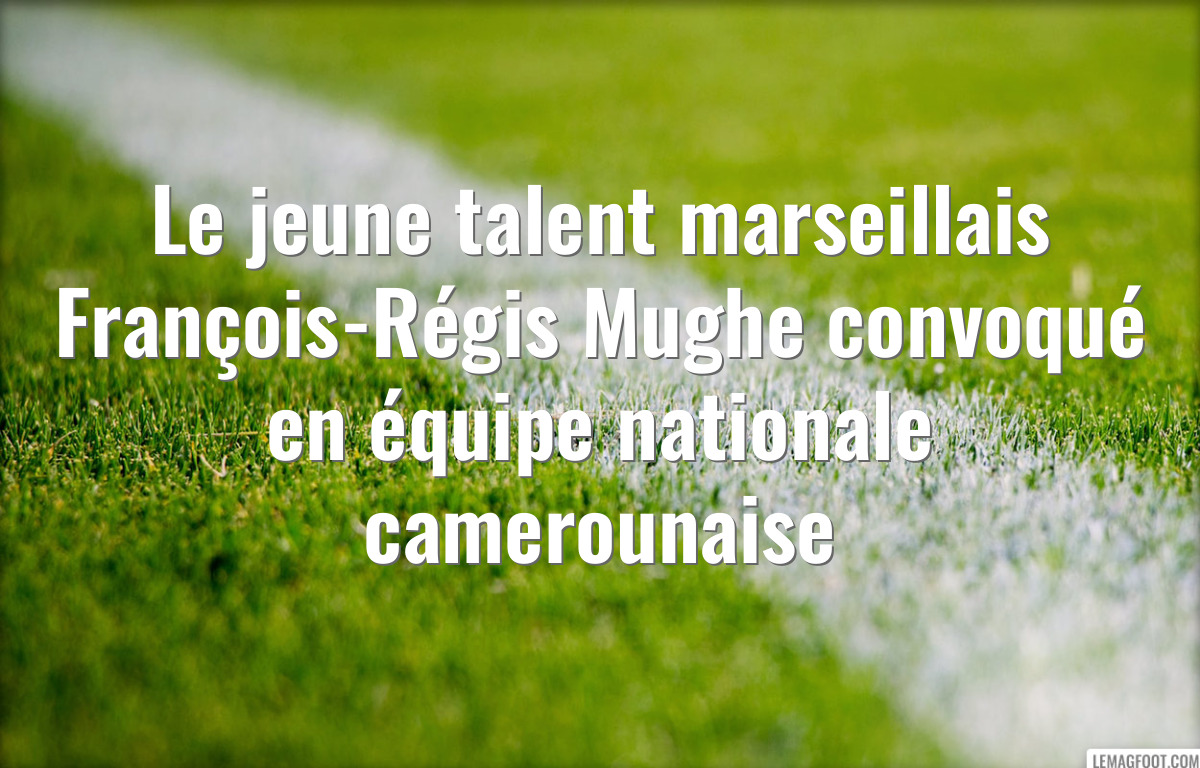 Le jeune talent marseillais François-Régis Mughe convoqué en équipe nationale camerounaise