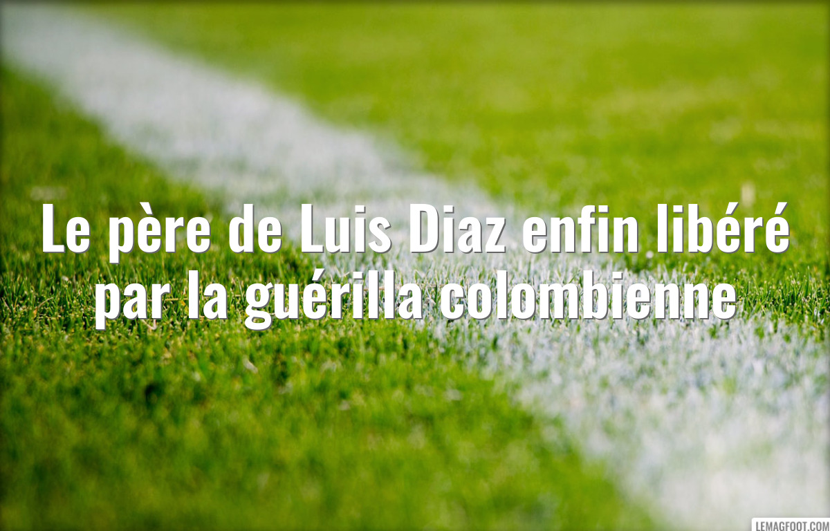 Le père de Luis Diaz enfin libéré par la guérilla colombienne
