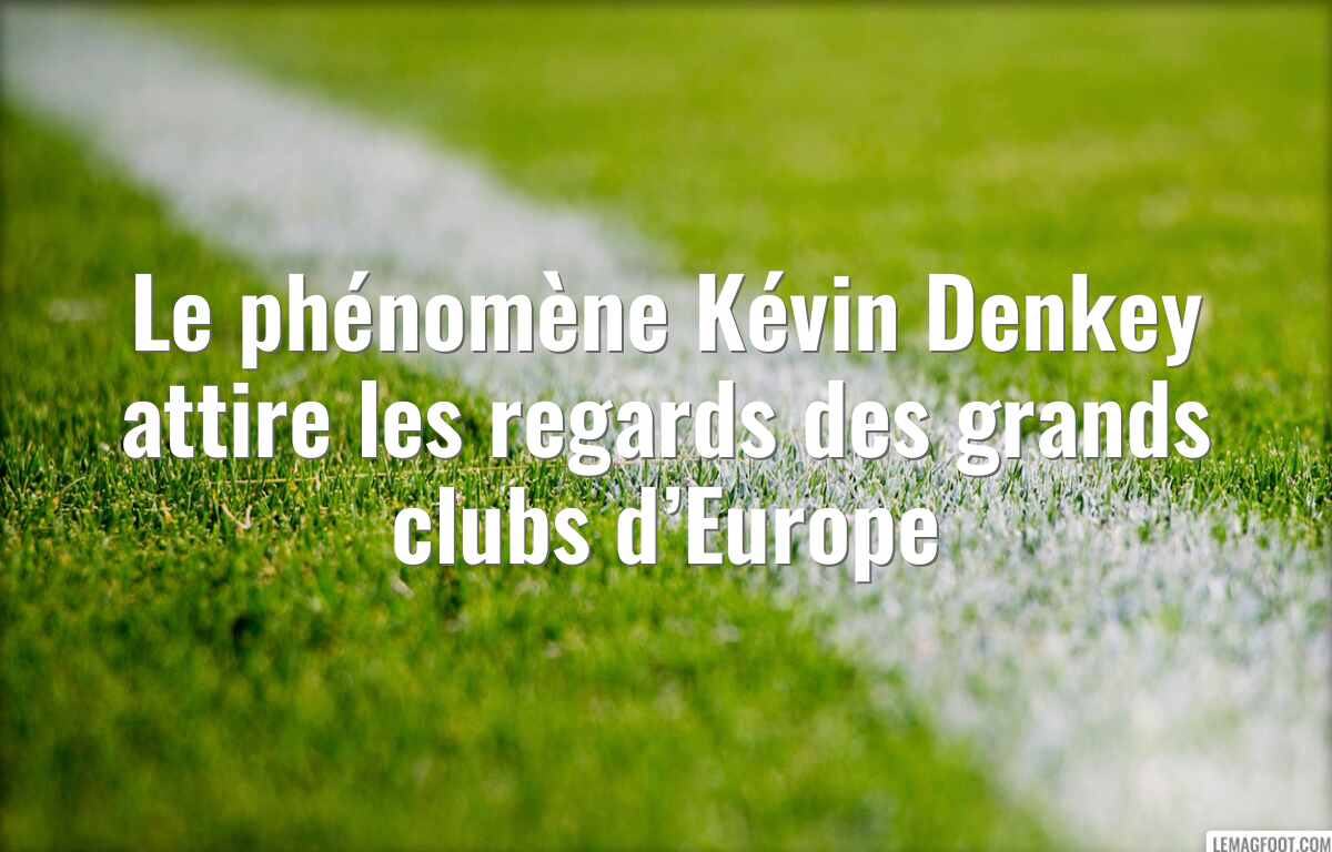 Le phénomène Kévin Denkey attire les regards des grands clubs d’Europe
