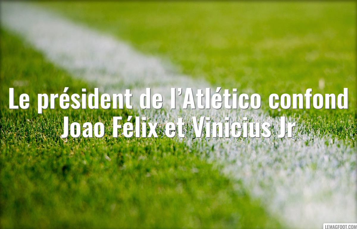 Le président de l’Atlético confond Joao Félix et Vinicius Jr