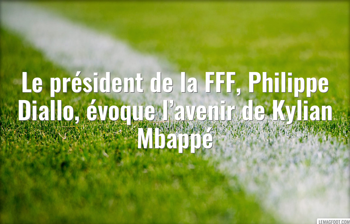 Le président de la FFF, Philippe Diallo, évoque l’avenir de Kylian Mbappé