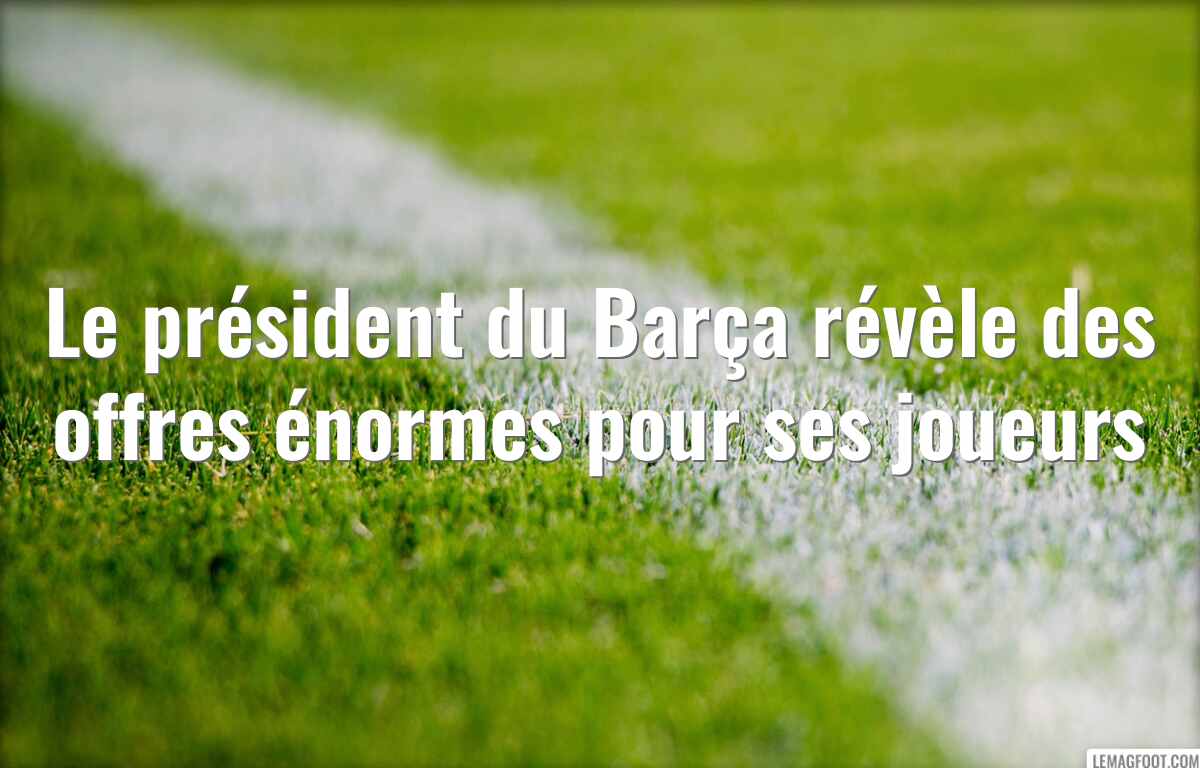 Le président du Barça révèle des offres énormes pour ses joueurs