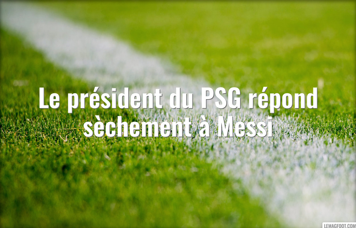 Le président du PSG répond sèchement à Messi