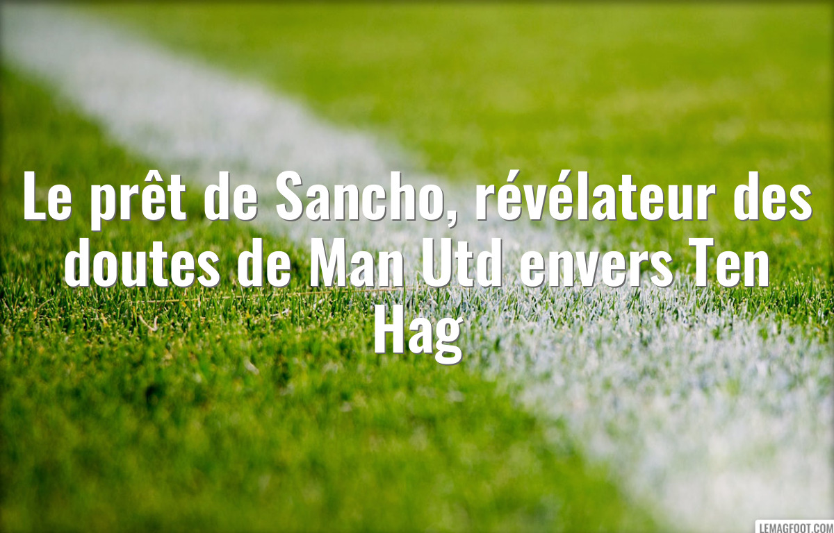 Le prêt de Sancho, révélateur des doutes de Man Utd envers Ten Hag