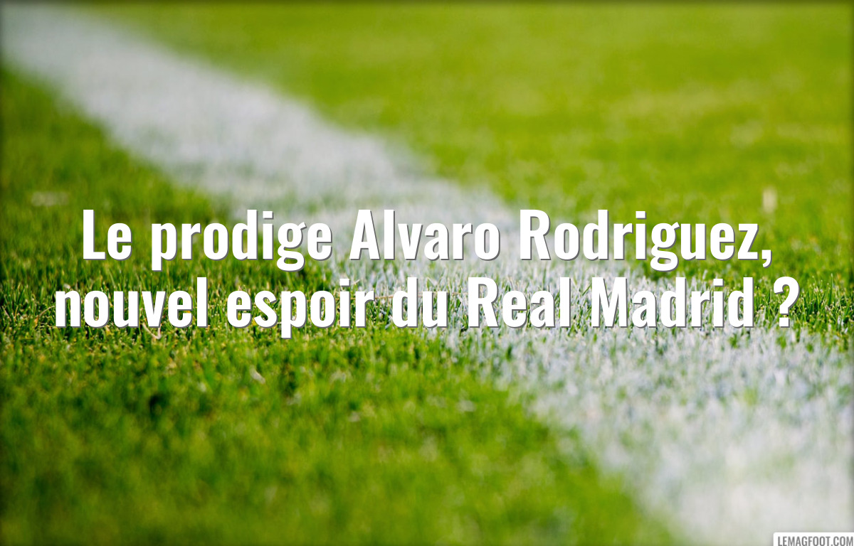 Le prodige Alvaro Rodriguez, nouvel espoir du Real Madrid ?