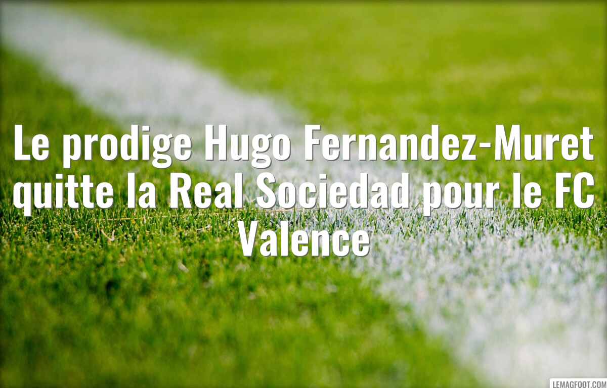 Le prodige Hugo Fernandez-Muret quitte la Real Sociedad pour le FC Valence