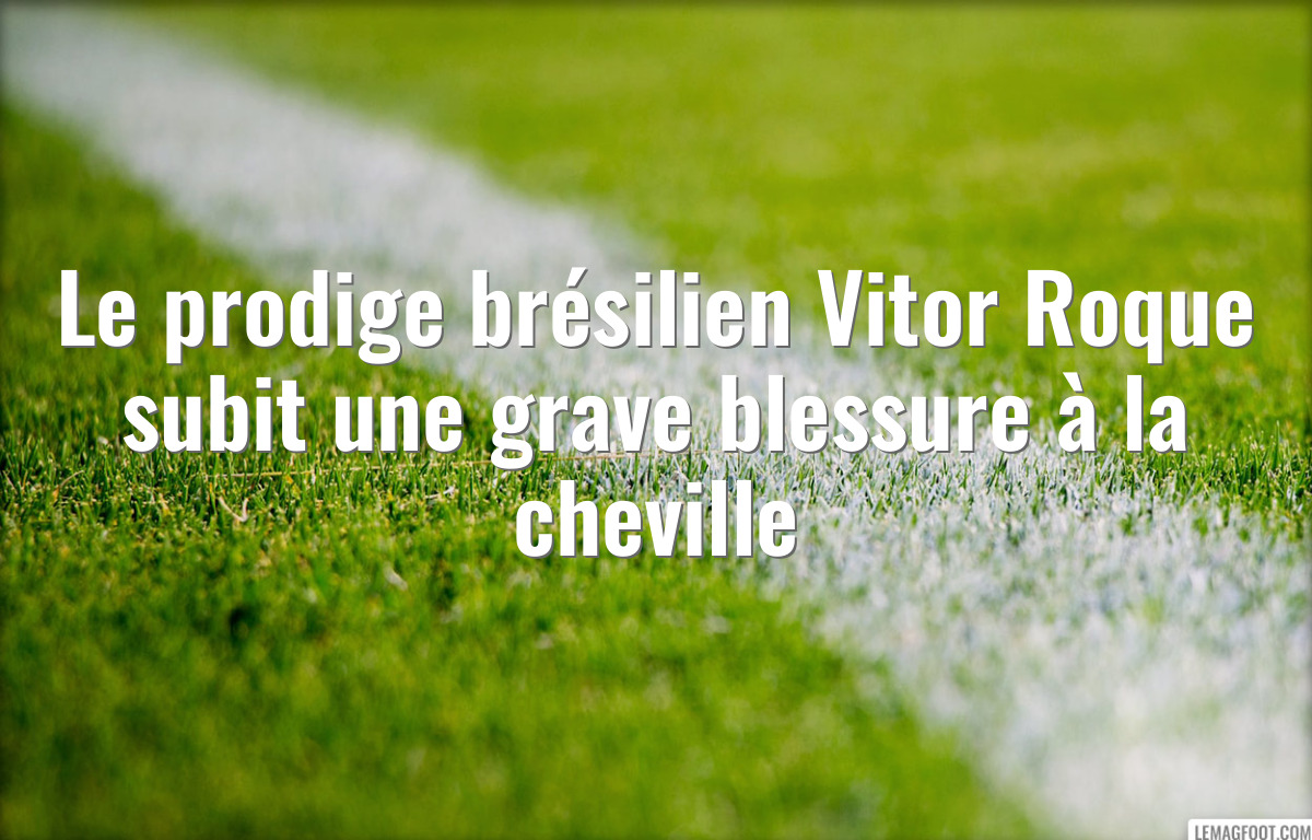 Le prodige brésilien Vitor Roque subit une grave blessure à la cheville