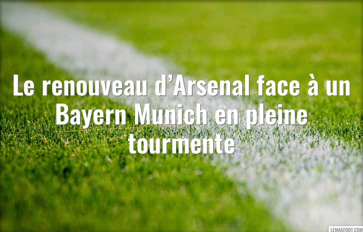 Le renouveau d’Arsenal face à un Bayern Munich en pleine tourmente