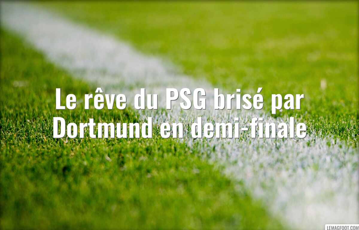 Le rêve du PSG brisé par Dortmund en demi-finale