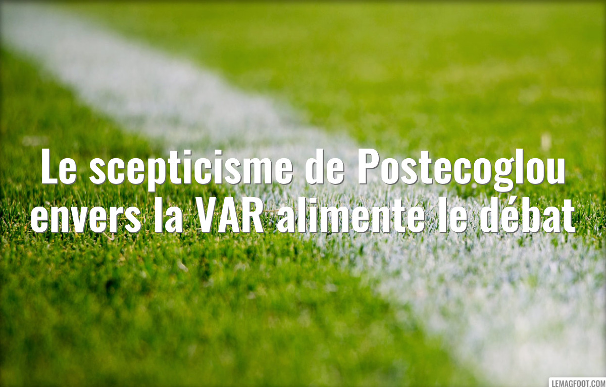 Le scepticisme de Postecoglou envers la VAR alimente le débat