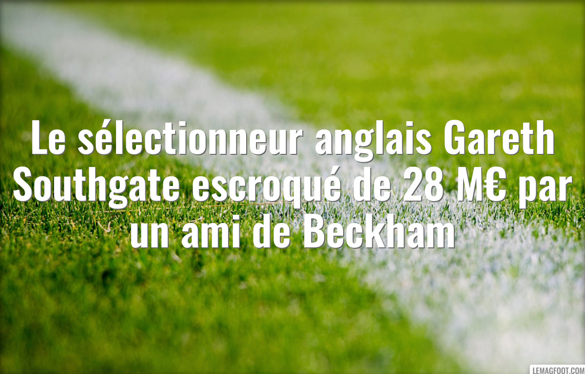 Le sélectionneur anglais Gareth Southgate escroqué de 28 M€ par un ami de Beckham