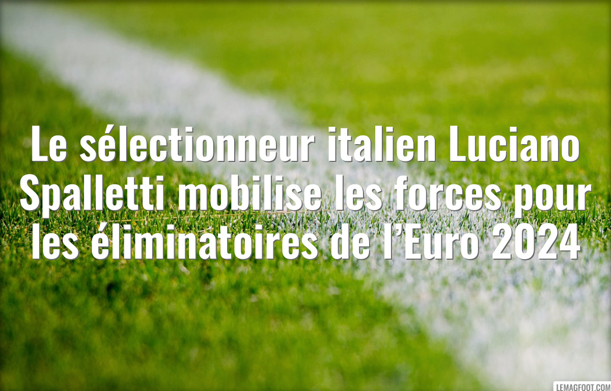 Le sélectionneur italien Luciano Spalletti mobilise les forces pour les éliminatoires de l’Euro 2024