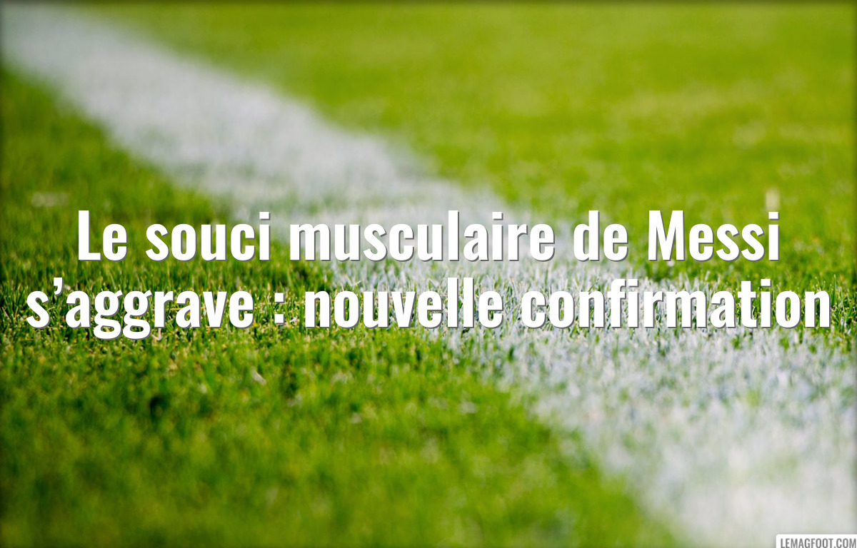 Le souci musculaire de Messi s’aggrave : nouvelle confirmation