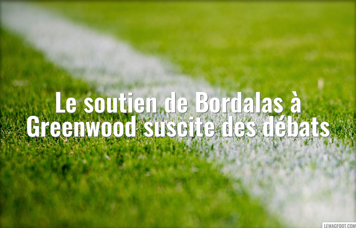 Le soutien de Bordalas à Greenwood suscite des débats