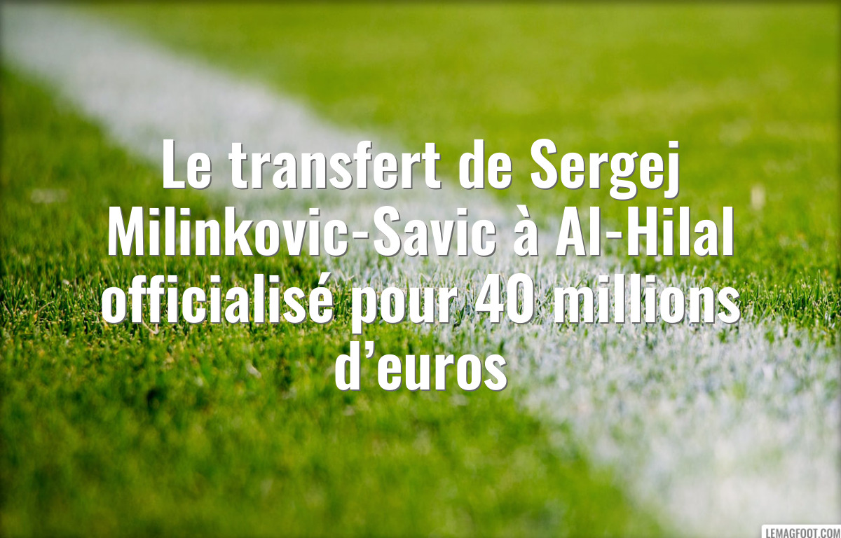 Le transfert de Sergej Milinkovic-Savic à Al-Hilal officialisé pour 40 millions d’euros