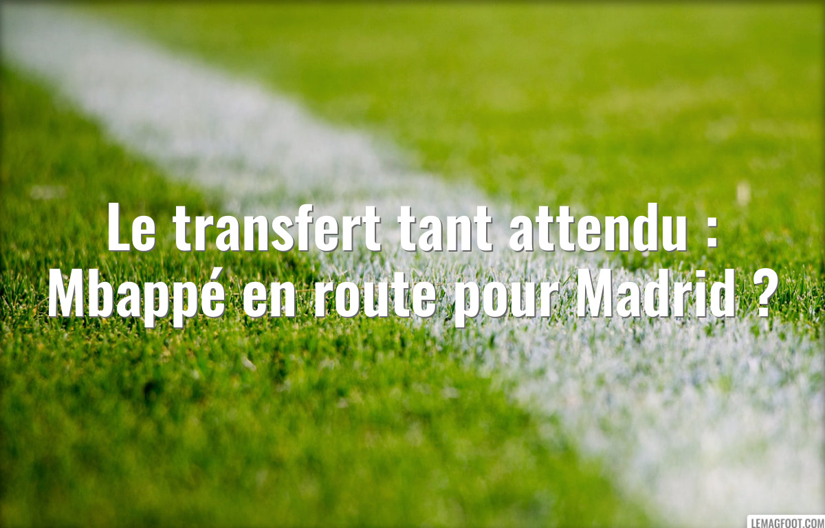 Le transfert tant attendu : Mbappé en route pour Madrid ?
