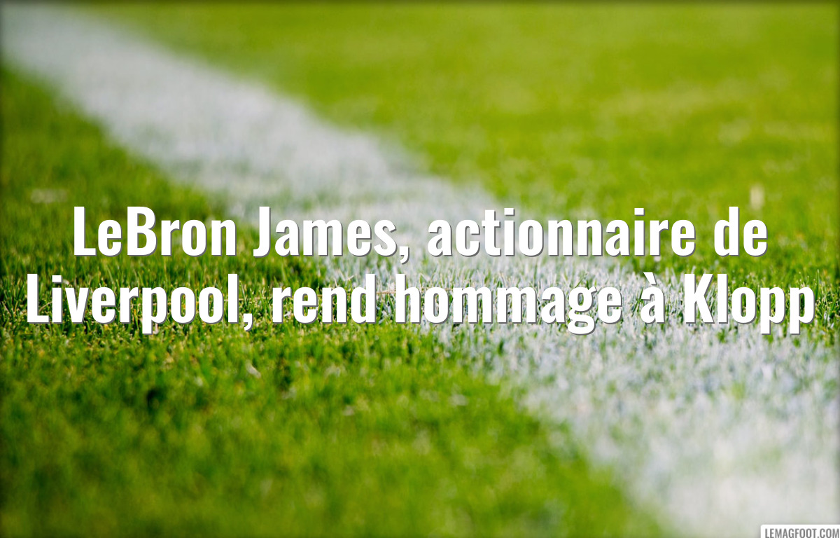 LeBron James, actionnaire de Liverpool, rend hommage à Klopp