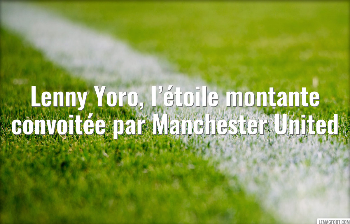 Lenny Yoro, l’étoile montante convoitée par Manchester United