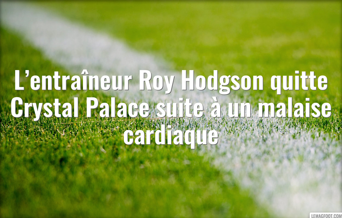 L’entraîneur Roy Hodgson quitte Crystal Palace suite à un malaise cardiaque