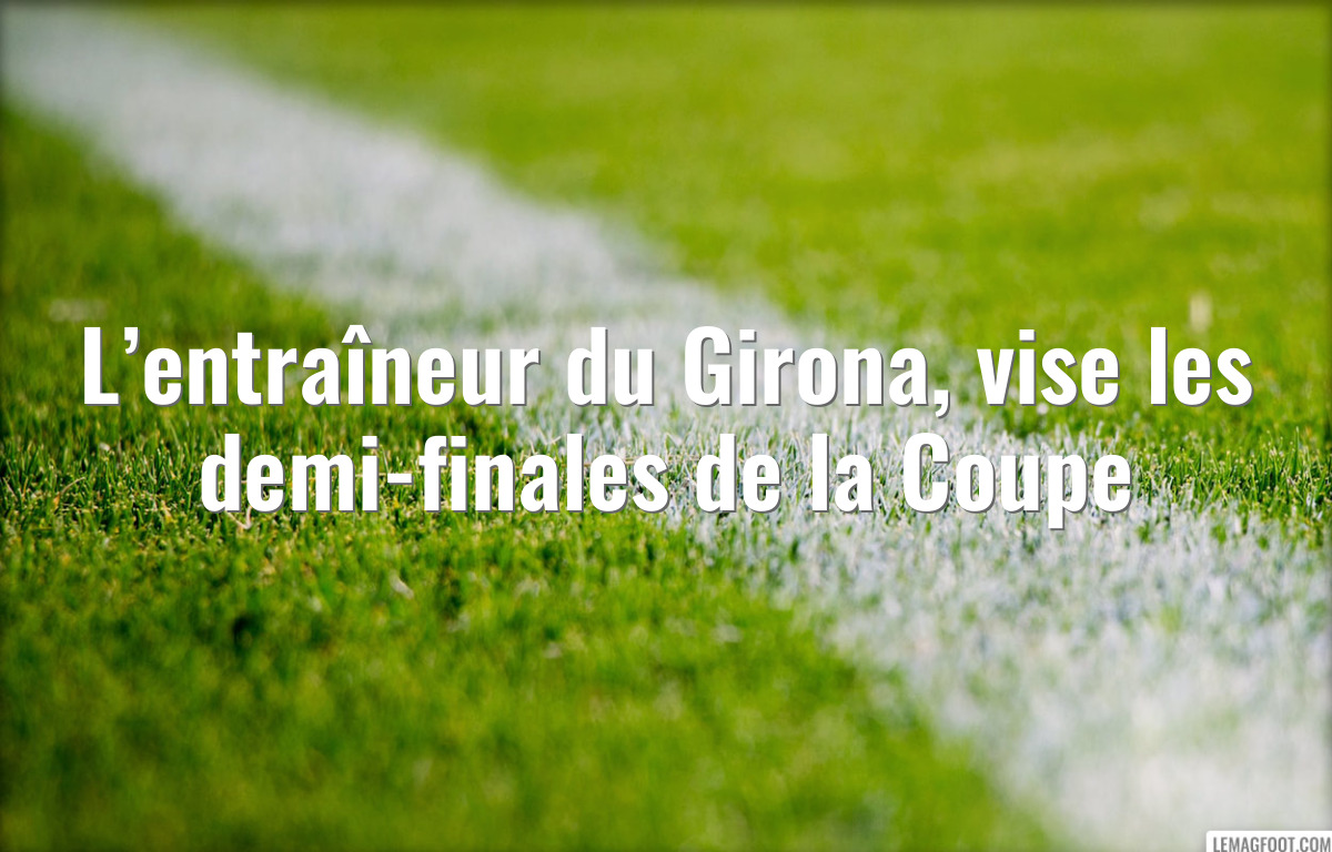 L’entraîneur du Girona, vise les demi-finales de la Coupe