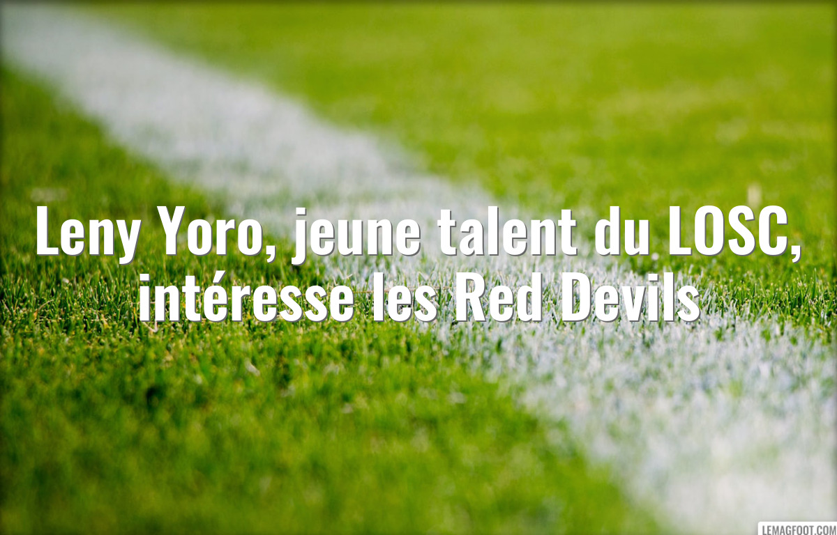 Leny Yoro, jeune talent du LOSC, intéresse les Red Devils