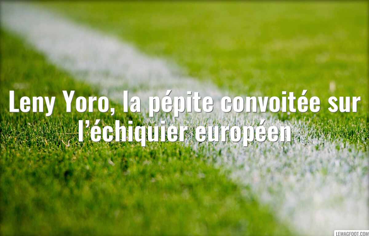 Leny Yoro, la pépite convoitée sur l’échiquier européen