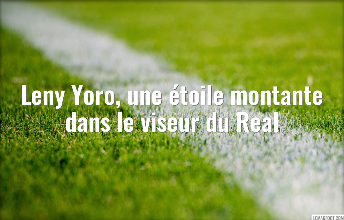 Leny Yoro, une étoile montante dans le viseur du Real