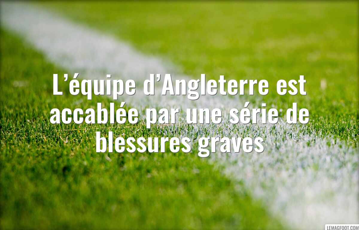 L’équipe d’Angleterre est accablée par une série de blessures graves