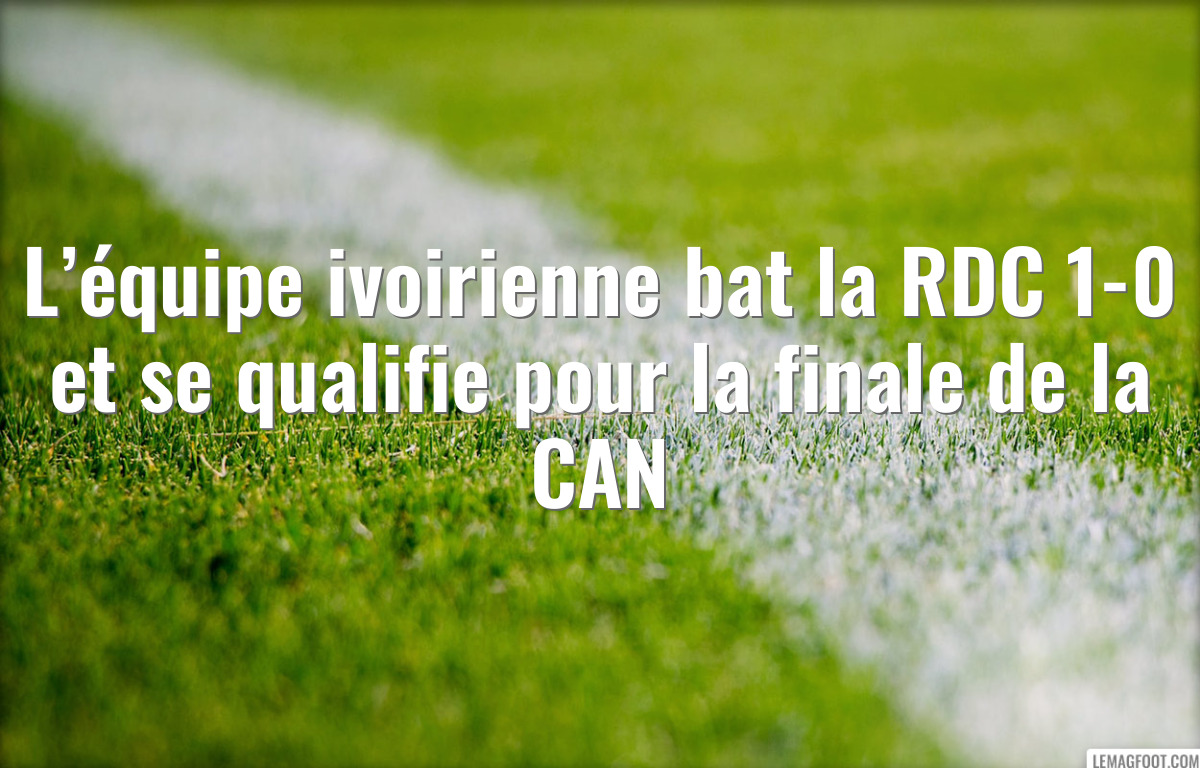 L’équipe ivoirienne bat la RDC 1-0 et se qualifie pour la finale de la CAN