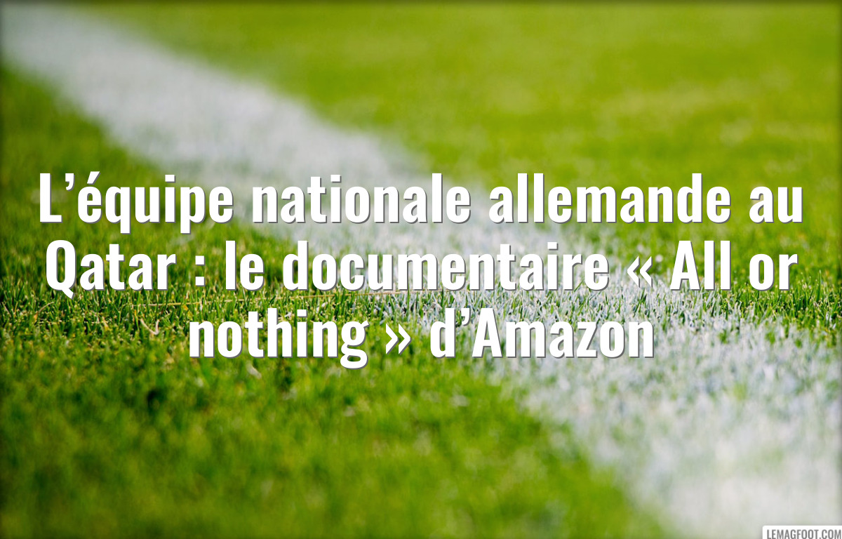 L’équipe nationale allemande au Qatar : le documentaire « All or nothing » d’Amazon