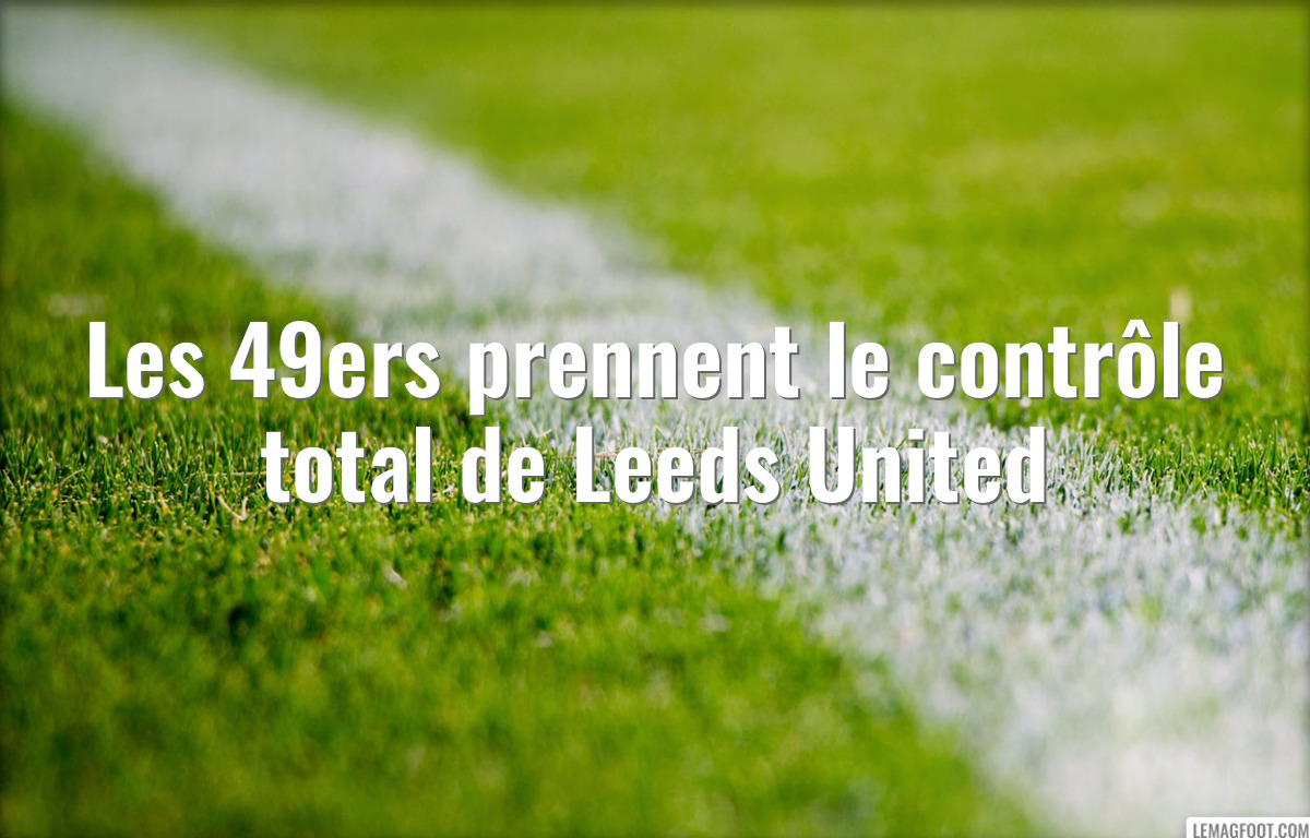 Les 49ers prennent le contrôle total de Leeds United