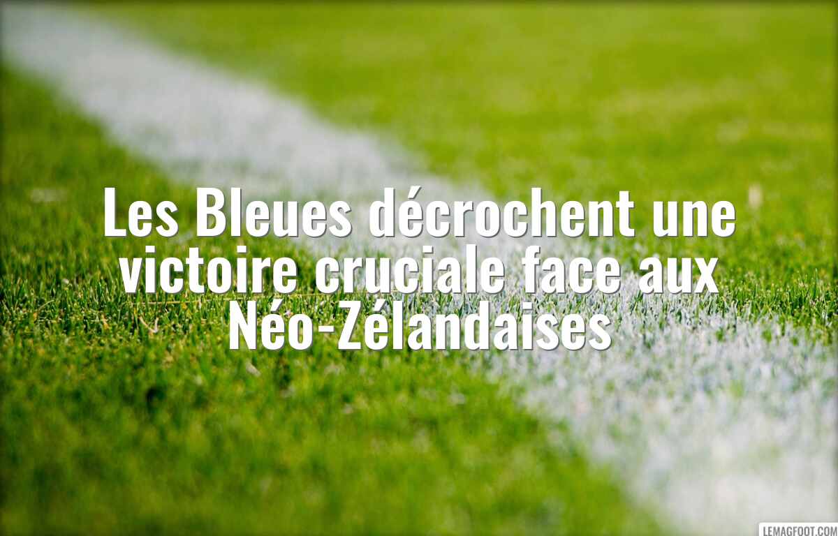 Les Bleues décrochent une victoire cruciale face aux Néo-Zélandaises