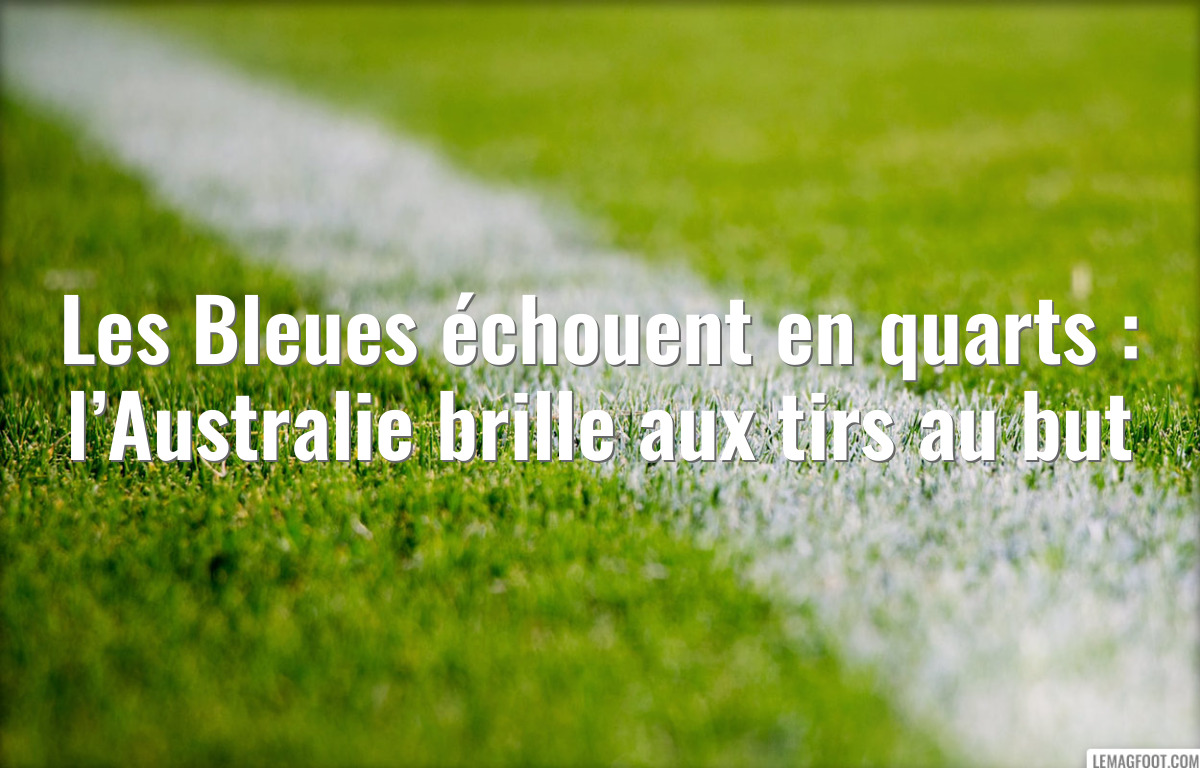 Les Bleues échouent en quarts : l’Australie brille aux tirs au but