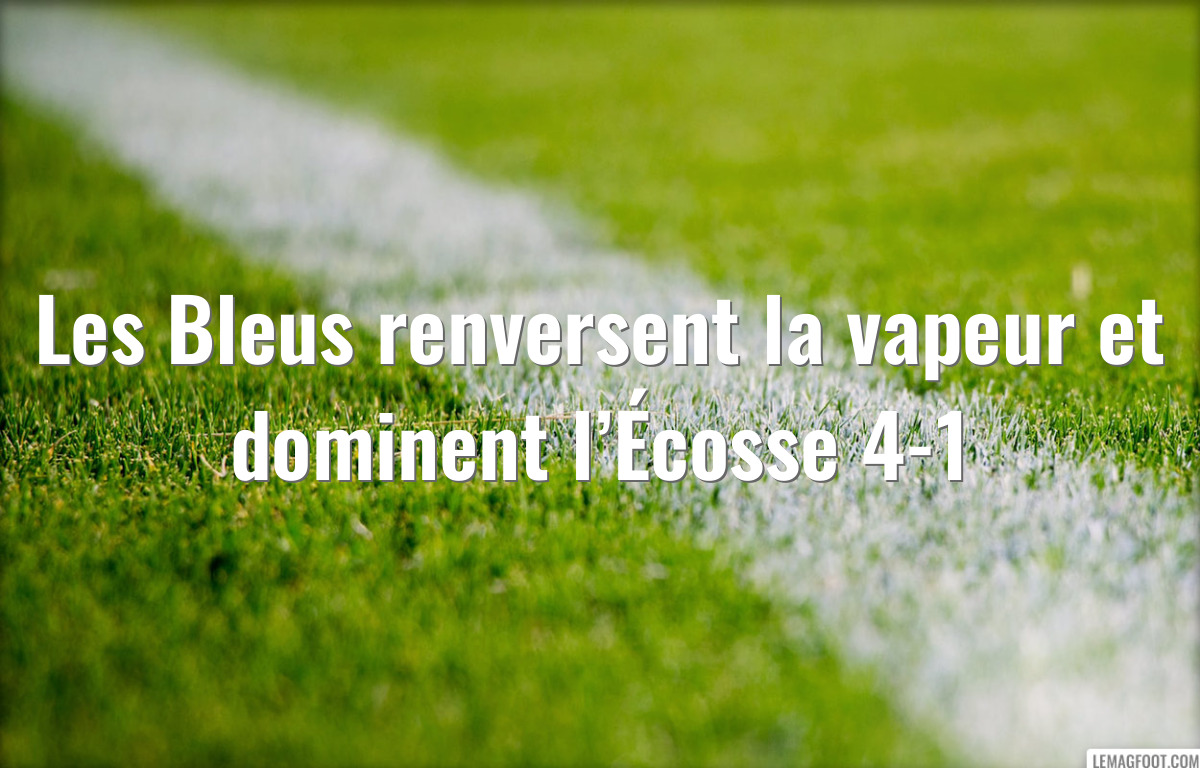 Les Bleus renversent la vapeur et dominent l’Écosse 4-1