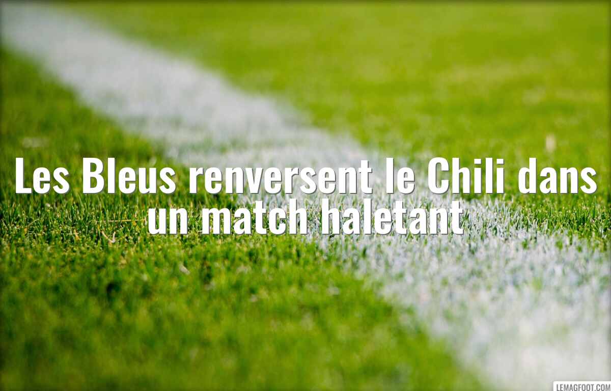 Les Bleus renversent le Chili dans un match haletant