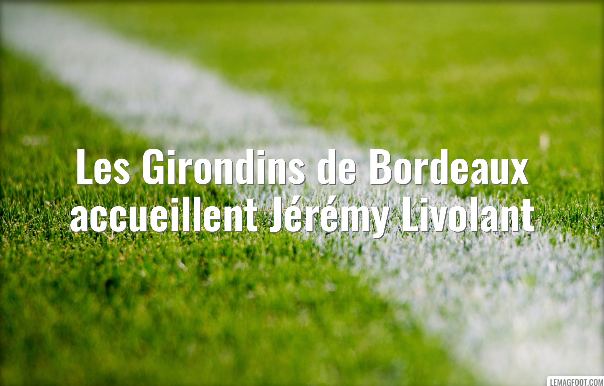 Les Girondins de Bordeaux accueillent Jérémy Livolant