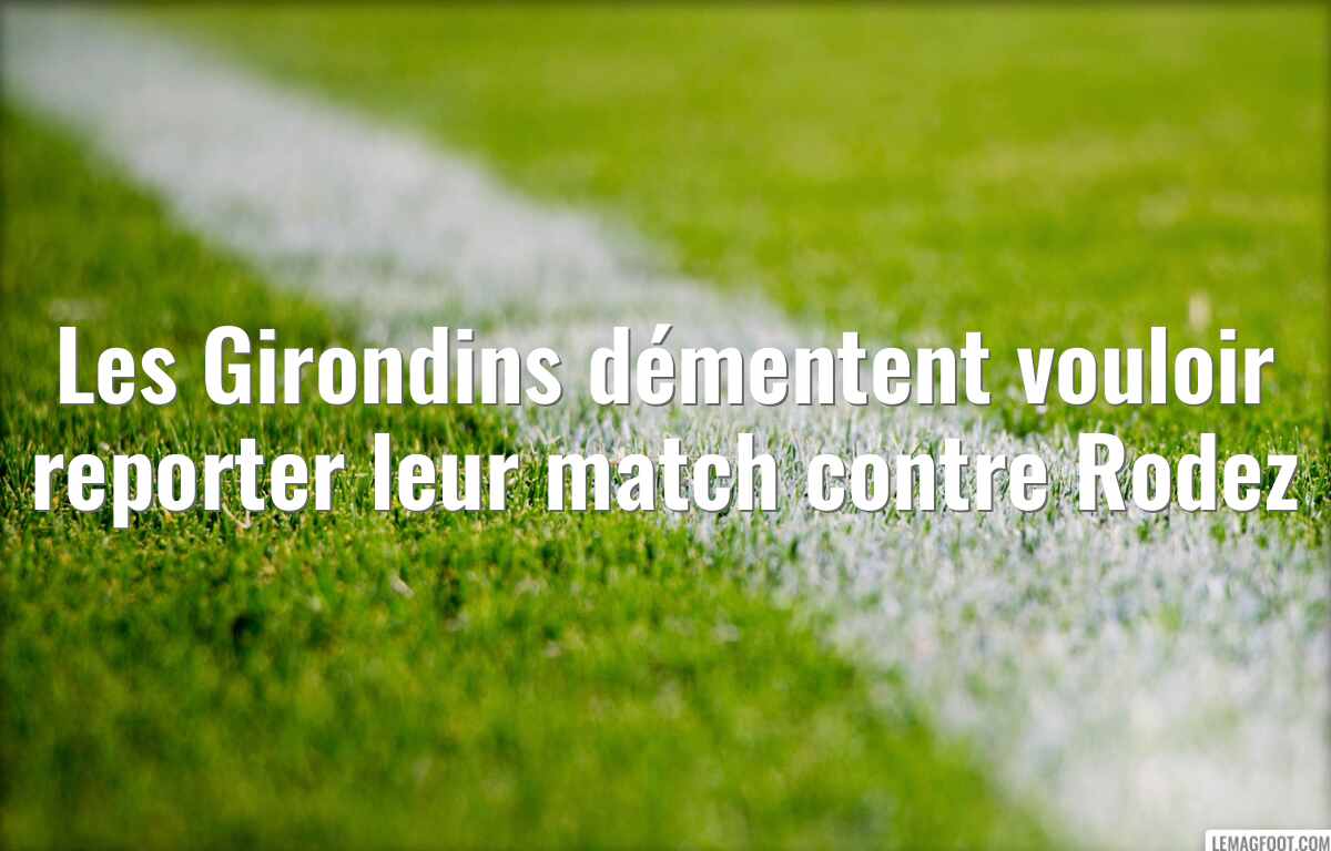 Les Girondins démentent vouloir reporter leur match contre Rodez