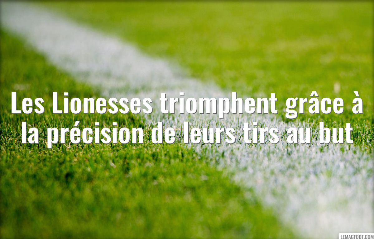 Les Lionesses triomphent grâce à la précision de leurs tirs au but