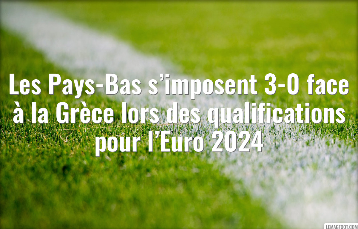 Les Pays-Bas s’imposent 3-0 face à la Grèce lors des qualifications pour l’Euro 2024