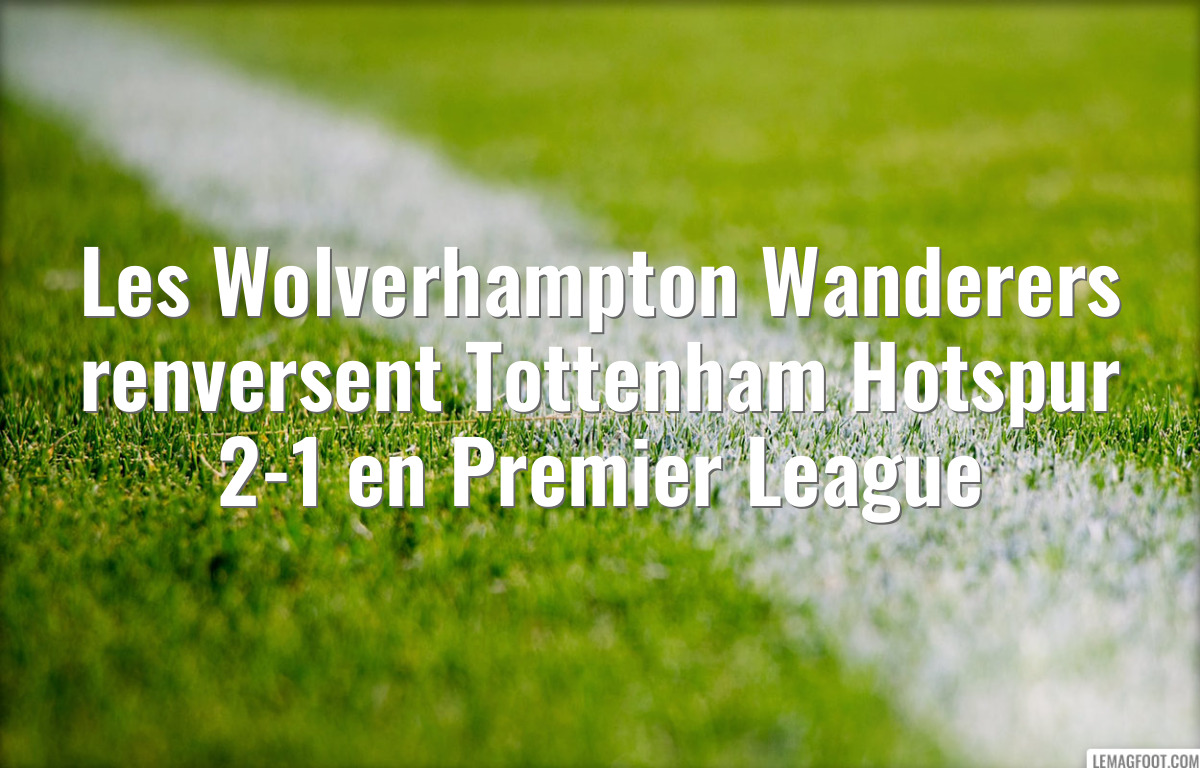 Les Wolverhampton Wanderers renversent Tottenham Hotspur 2-1 en Premier League