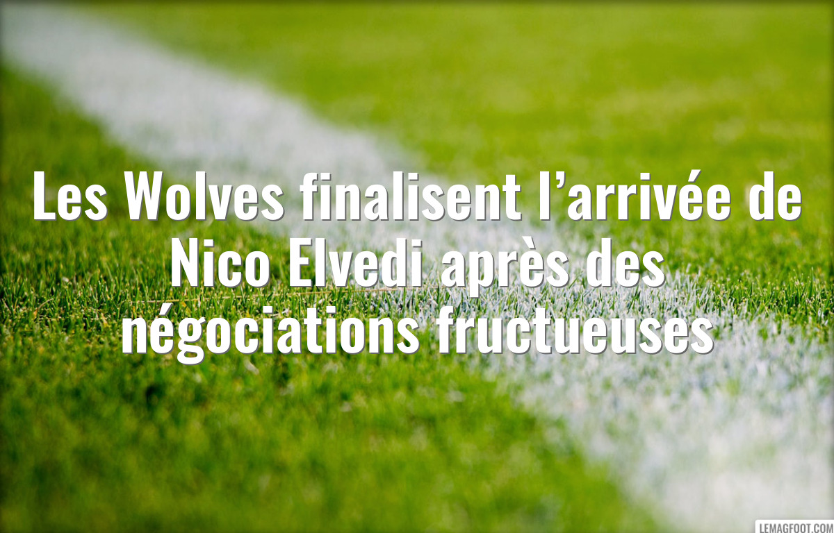 Les Wolves finalisent l’arrivée de Nico Elvedi après des négociations fructueuses