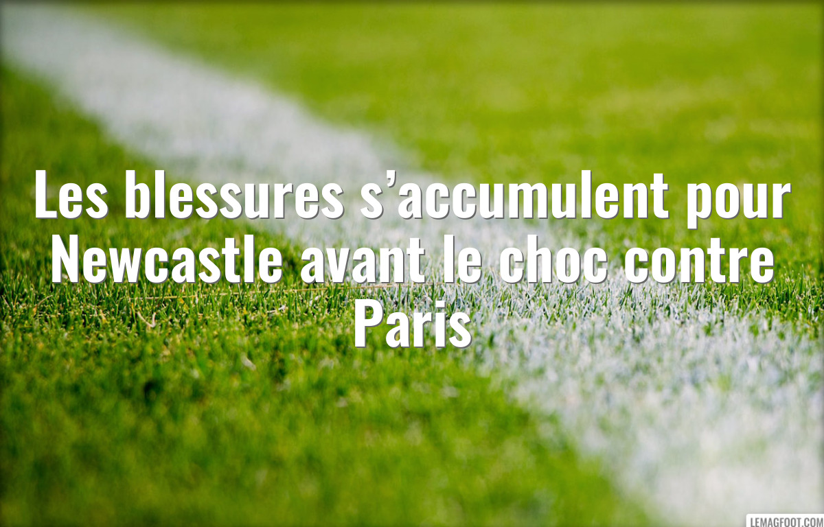 Les blessures s’accumulent pour Newcastle avant le choc contre Paris