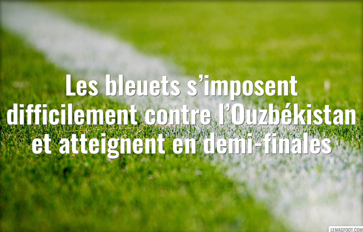 Les bleuets s’imposent difficilement contre l’Ouzbékistan et atteignent en demi-finales