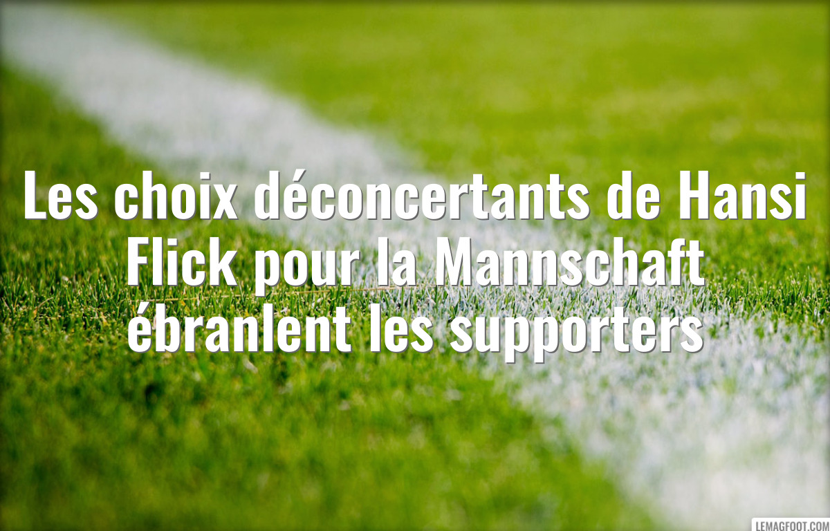 Les choix déconcertants de Hansi Flick pour la Mannschaft ébranlent les supporters