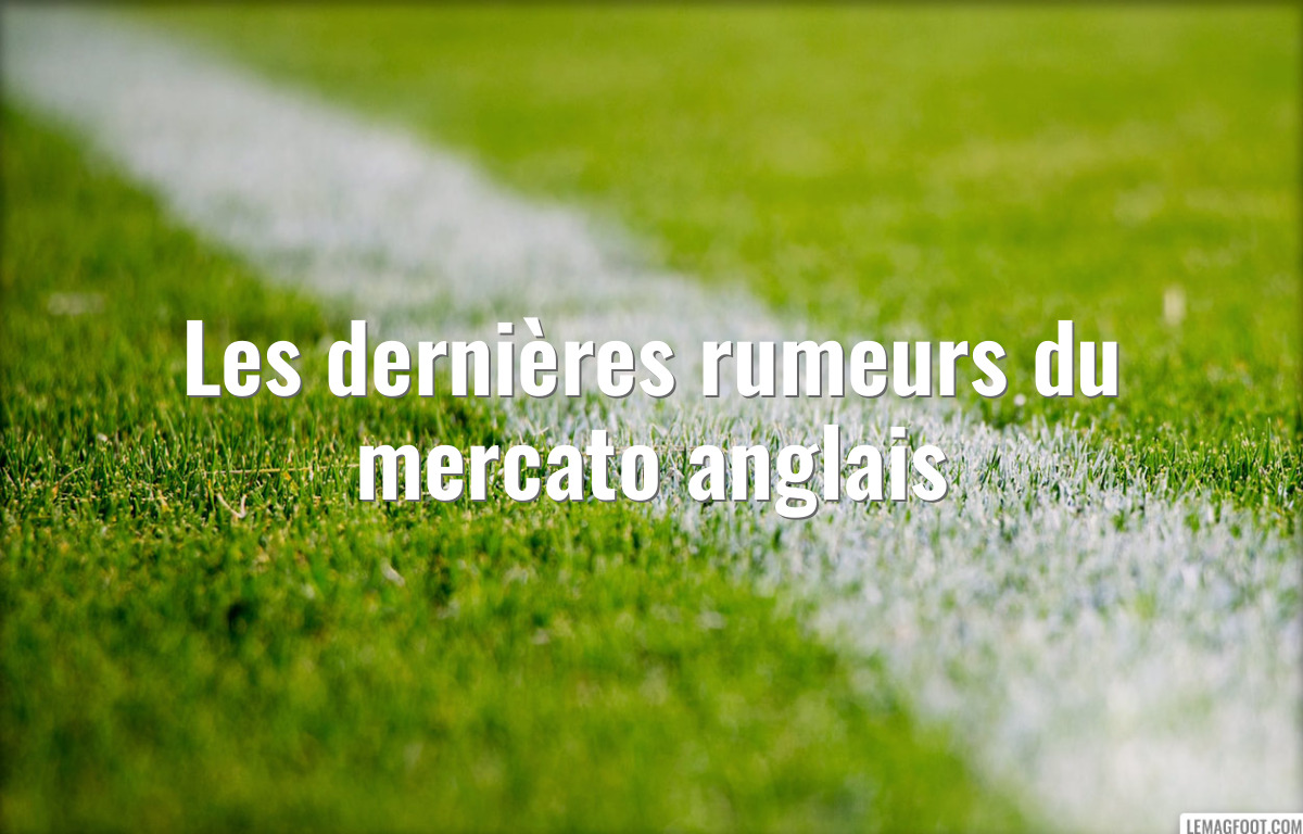 Les dernières rumeurs du mercato anglais