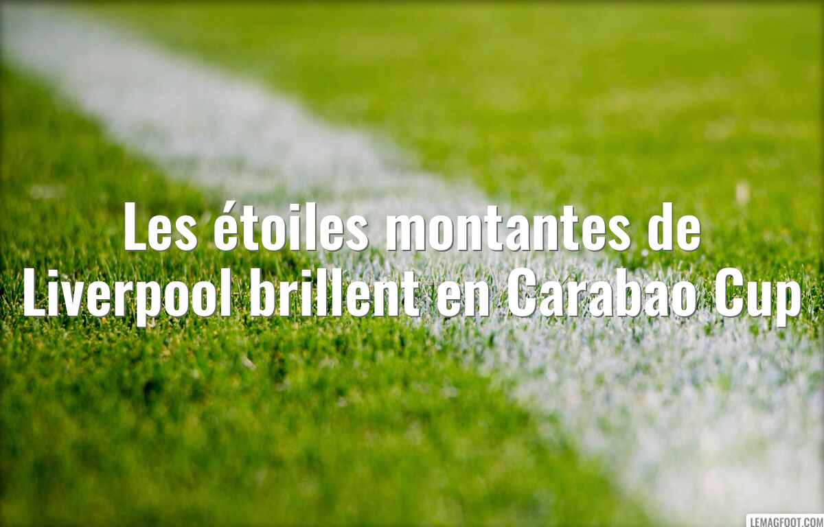 Les étoiles montantes de Liverpool brillent en Carabao Cup